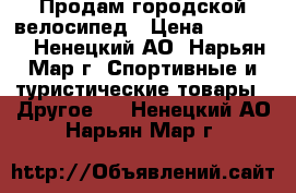 Продам городской велосипед › Цена ­ 10 000 - Ненецкий АО, Нарьян-Мар г. Спортивные и туристические товары » Другое   . Ненецкий АО,Нарьян-Мар г.